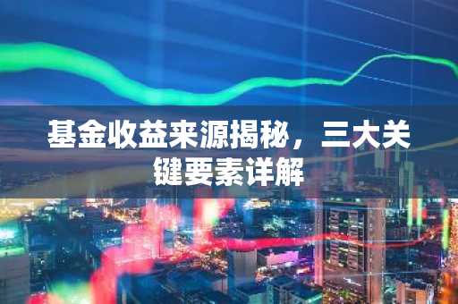 基金收益来源揭秘，三大关键要素详解