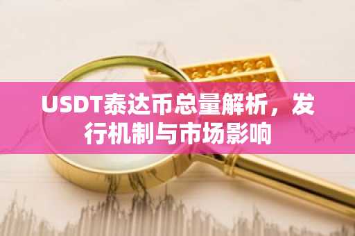 USDT泰达币总量解析，发行机制与市场影响
