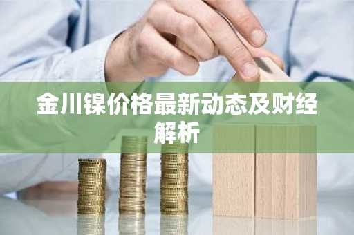 金川镍价格最新动态及财经解析