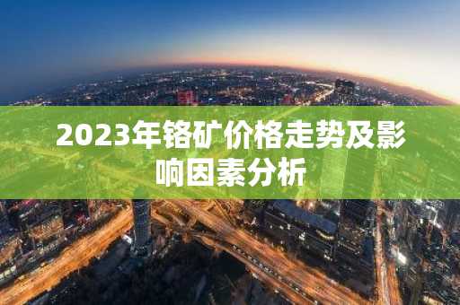2023年铬矿价格走势及影响因素分析