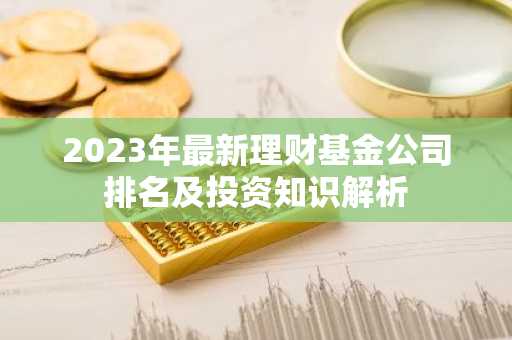 2023年最新理财基金公司排名及投资知识解析
