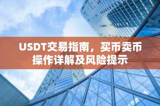 USDT交易指南，买币卖币操作详解及风险提示