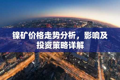 镍矿价格走势分析，影响及投资策略详解