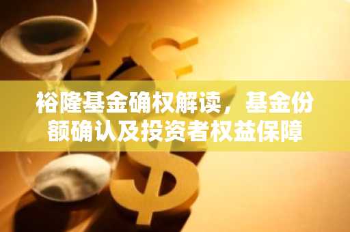 裕隆基金确权解读，基金份额确认及投资者权益保障
