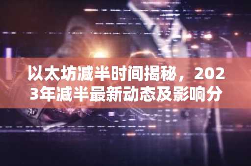 以太坊减半时间揭秘，2023年减半最新动态及影响分析