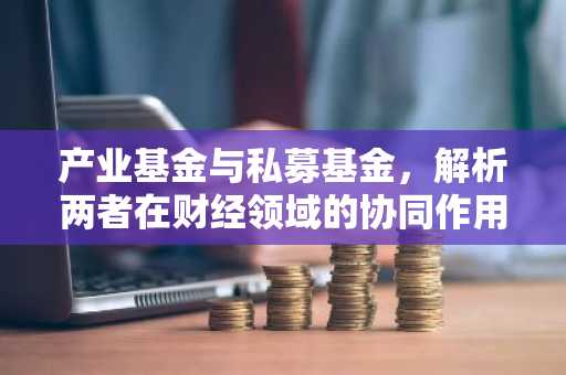 产业基金与私募基金，解析两者在财经领域的协同作用