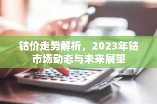 钴价走势解析，2023年钴市场动态与未来展望