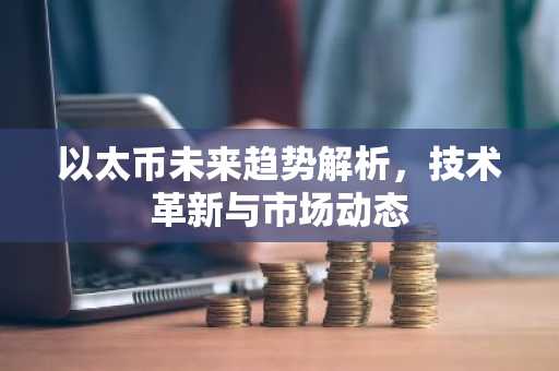 以太币未来趋势解析，技术革新与市场动态