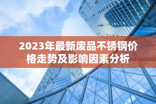 2023年最新废品不锈钢价格走势及影响因素分析
