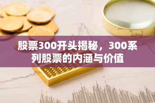 股票300开头揭秘，300系列股票的内涵与价值