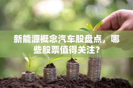 新能源概念汽车股盘点，哪些股票值得关注？