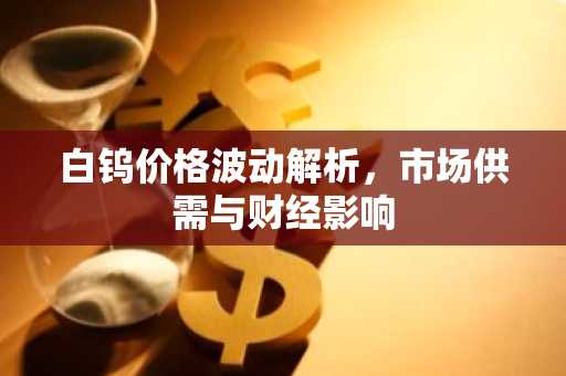 白钨价格波动解析，市场供需与财经影响