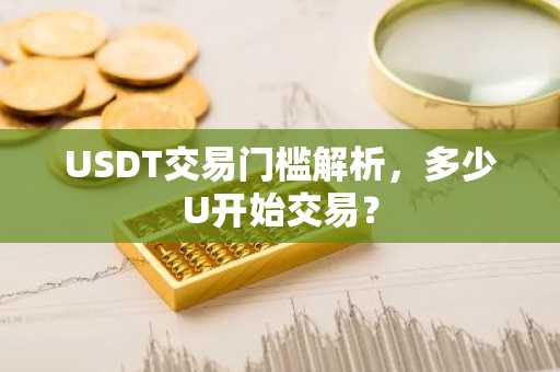 USDT交易门槛解析，多少U开始交易？