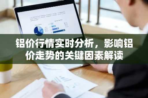 铝价行情实时分析，影响铝价走势的关键因素解读