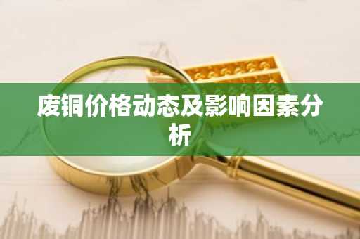 废铜价格动态及影响因素分析