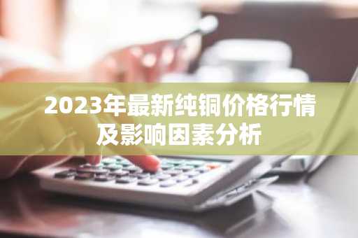 2023年最新纯铜价格行情及影响因素分析