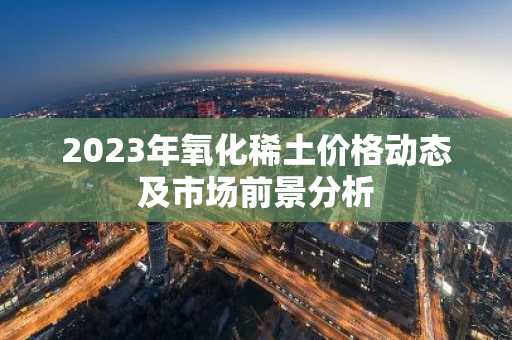 2023年氧化稀土价格动态及市场前景分析