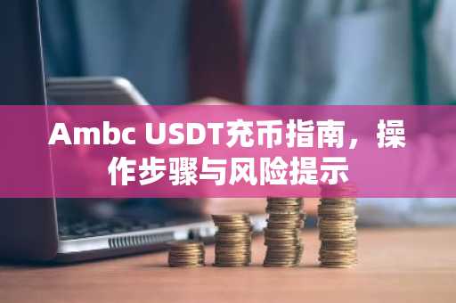 Ambc USDT充币指南，操作步骤与风险提示