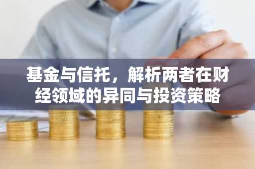 基金与信托，解析两者在财经领域的异同与投资策略