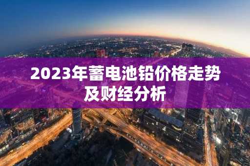 2023年蓄电池铅价格走势及财经分析