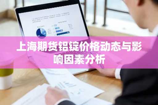 上海期货铝锭价格动态与影响因素分析