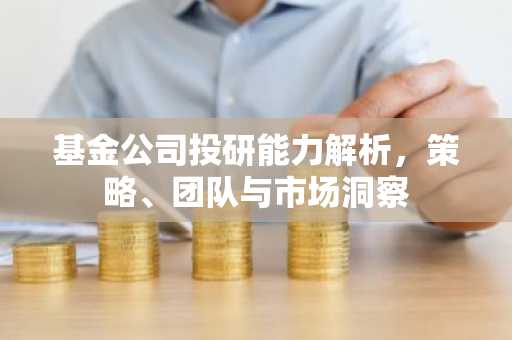 基金公司投研能力解析，策略、团队与市场洞察