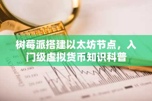 树莓派搭建以太坊节点，入门级虚拟货币知识科普