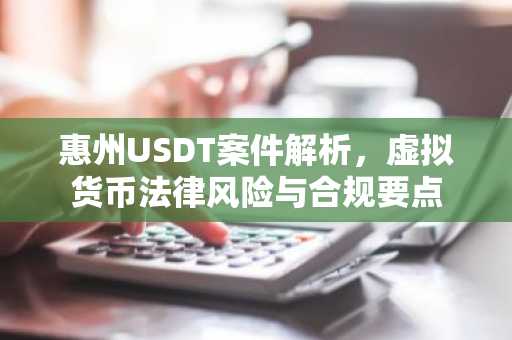 惠州USDT案件解析，虚拟货币法律风险与合规要点