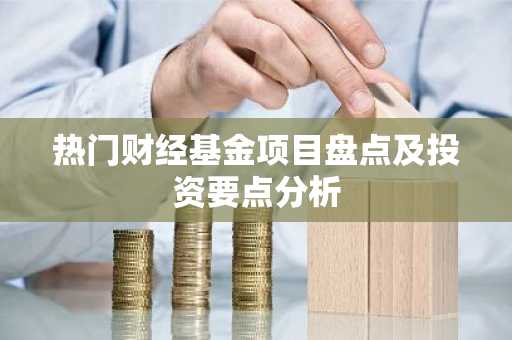 热门财经基金项目盘点及投资要点分析