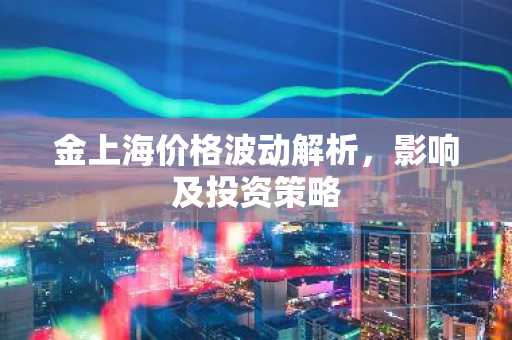 金上海价格波动解析，影响及投资策略
