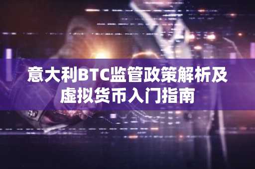 意大利BTC监管政策解析及虚拟货币入门指南