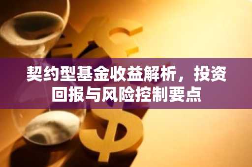 契约型基金收益解析，投资回报与风险控制要点