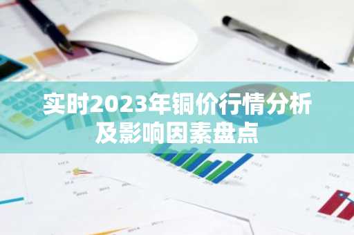 实时2023年铜价行情分析及影响因素盘点