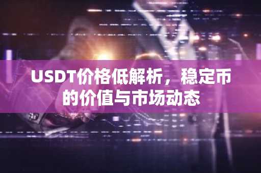 USDT价格低解析，稳定币的价值与市场动态