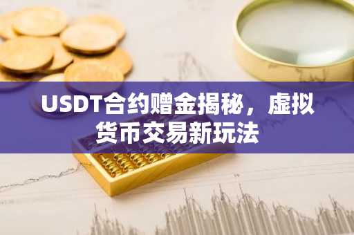 USDT合约赠金揭秘，虚拟货币交易新玩法