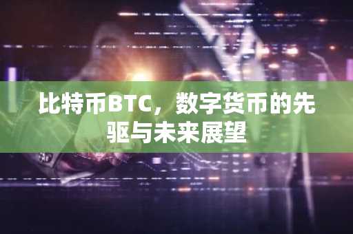 比特币BTC，数字货币的先驱与未来展望