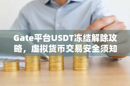 Gate平台USDT冻结解除攻略，虚拟货币交易安全须知