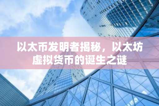 以太币发明者揭秘，以太坊虚拟货币的诞生之谜