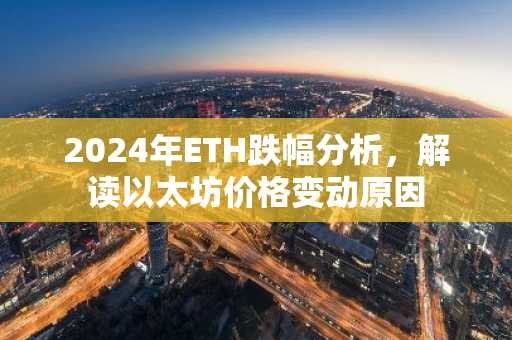 2024年ETH跌幅分析，解读以太坊价格变动原因