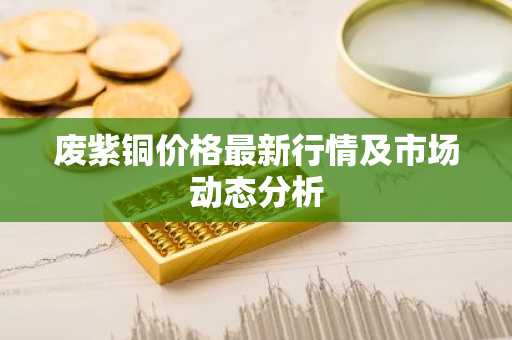 废紫铜价格最新行情及市场动态分析