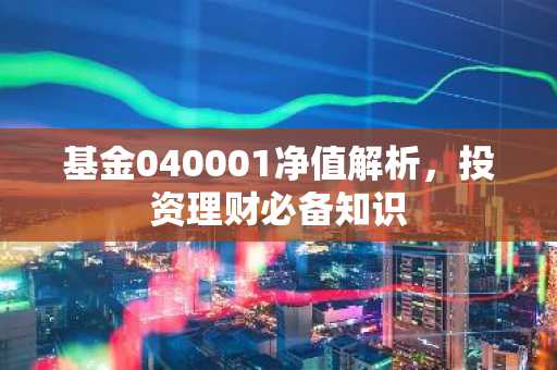 基金040001净值解析，投资理财必备知识