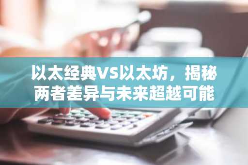 以太经典VS以太坊，揭秘两者差异与未来超越可能