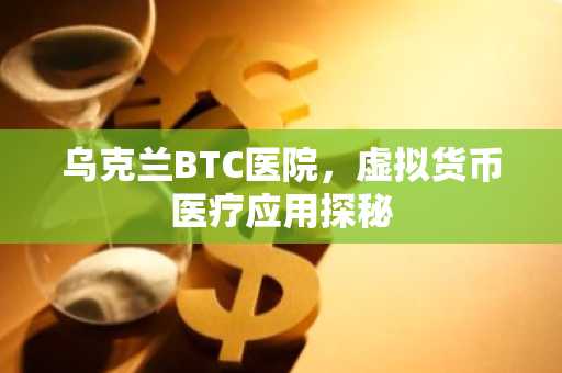 乌克兰BTC医院，虚拟货币医疗应用探秘
