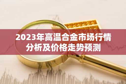 2023年高温合金市场行情分析及价格走势预测