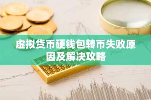 虚拟货币硬钱包转币失败原因及解决攻略