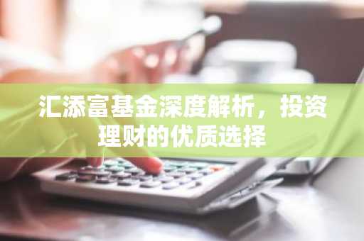 汇添富基金深度解析，投资理财的优质选择