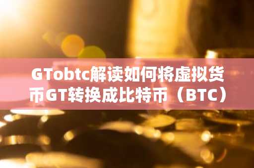 GTobtc解读如何将虚拟货币GT转换成比特币（BTC）
