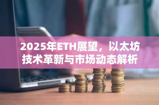 2025年ETH展望，以太坊技术革新与市场动态解析