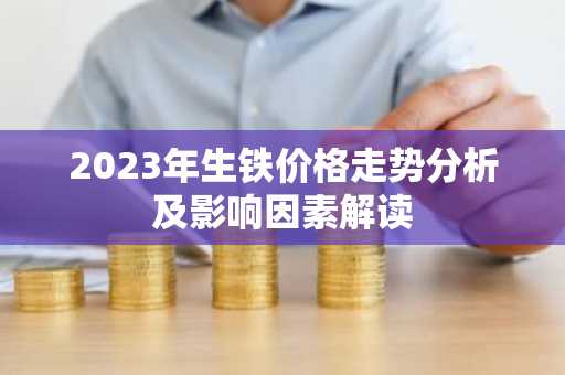 2023年生铁价格走势分析及影响因素解读