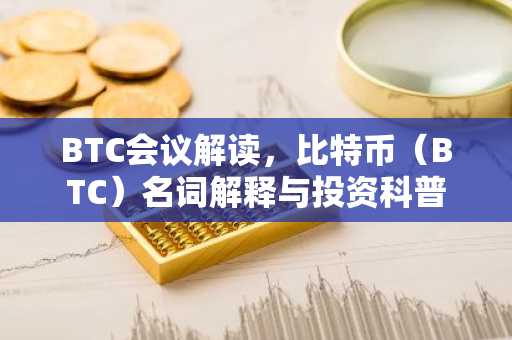BTC会议解读，比特币（BTC）名词解释与投资科普